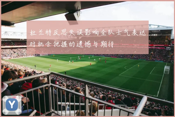 杜兰特反思失误影响全队士气表达对机会把握的遗憾与期待