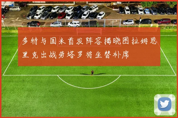 多特与国米首发阵容揭晓图拉姆恩里克出战劳塔罗将坐替补席
