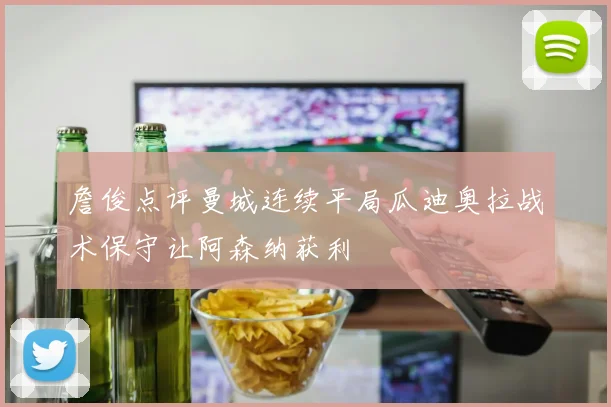 詹俊点评曼城连续平局瓜迪奥拉战术保守让阿森纳获利