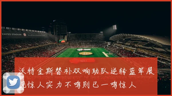 沃特金斯替补双响助队逆转蓝军展现惊人实力不鸣则已一鸣惊人