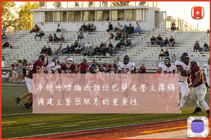 丰特呼吁梅西担任巴萨名誉主席强调建立紧密联系的重要性