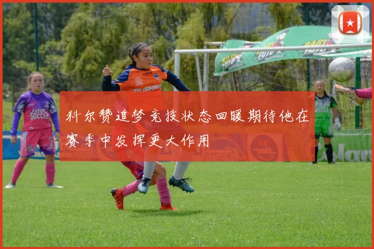 科尔赞追梦竞技状态回暖期待他在赛季中发挥更大作用
