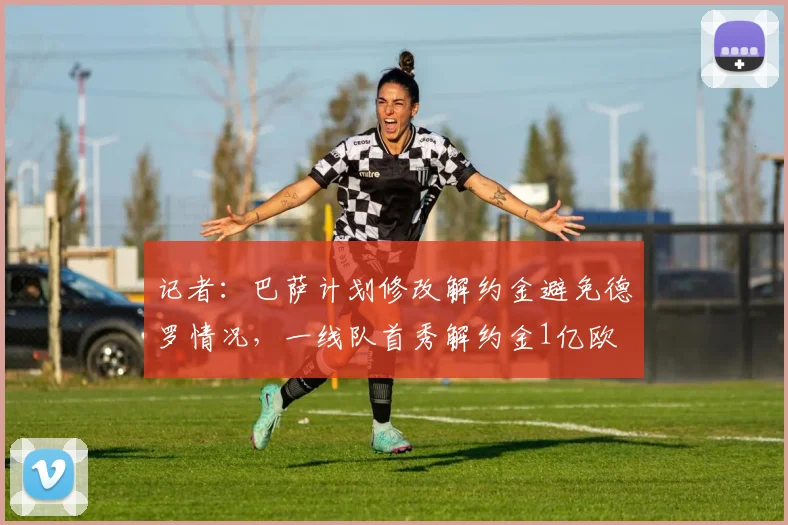 记者：巴萨计划修改解约金避免德罗情况，一线队首秀解约金1亿欧