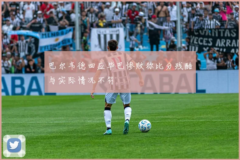 巴尔韦德回应毕巴惨败称比分残酷与实际情况不符
