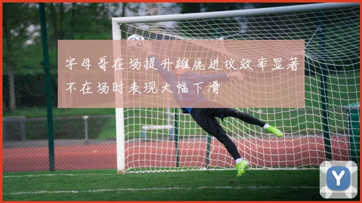 字母哥在场提升雄鹿进攻效率显著不在场时表现大幅下滑