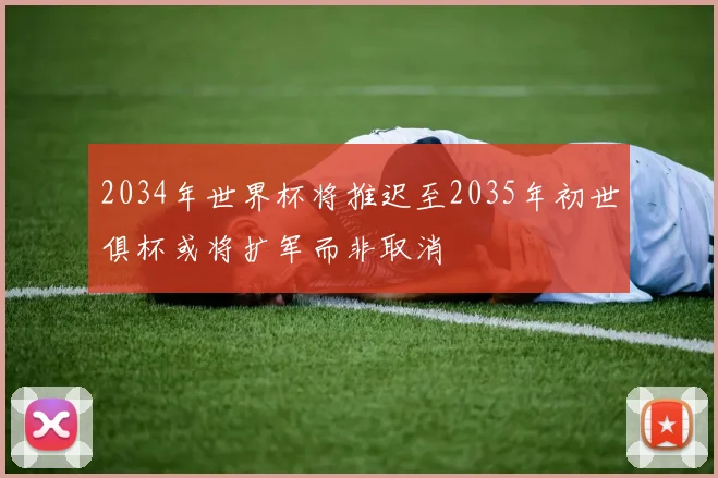 2034年世界杯将推迟至2035年初世俱杯或将扩军而非取消