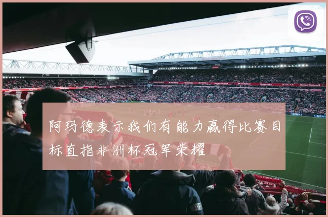 阿玛德表示我们有能力赢得比赛目标直指非洲杯冠军荣耀