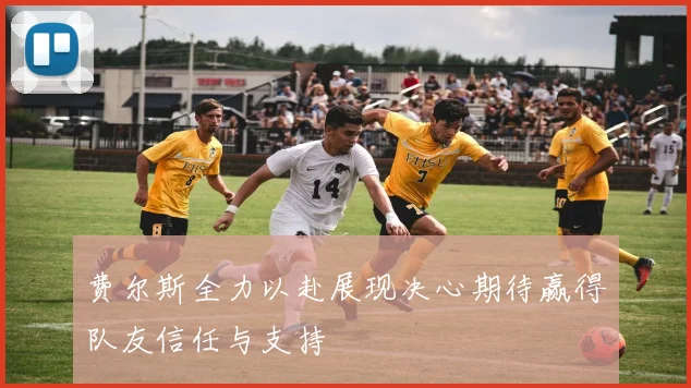 费尔斯全力以赴展现决心期待赢得队友信任与支持