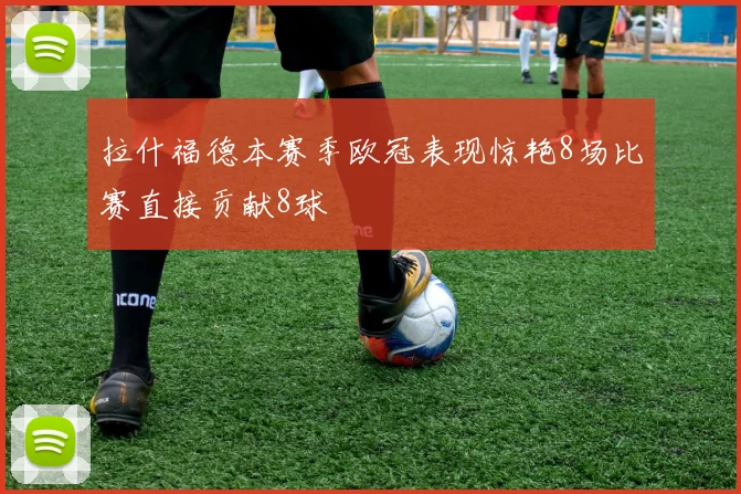 拉什福德本赛季欧冠表现惊艳8场比赛直接贡献8球