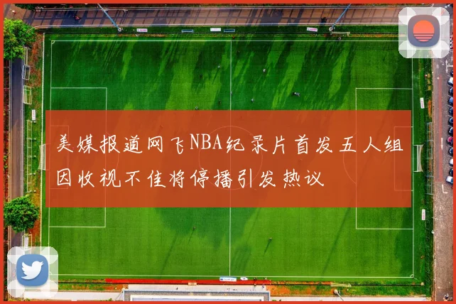 美媒报道网飞NBA纪录片首发五人组因收视不佳将停播引发热议