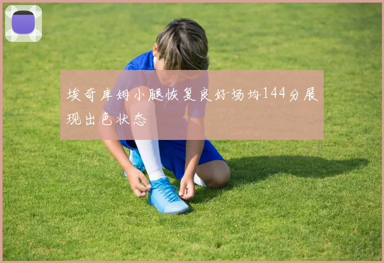 埃奇库姆小腿恢复良好场均144分展现出色状态