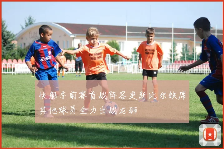 快船季前赛首战阵容更新比尔缺席其他球员全力出战龙狮