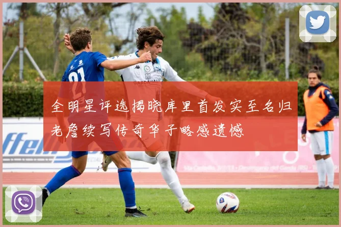 全明星评选揭晓库里首发实至名归老詹续写传奇华子略感遗憾