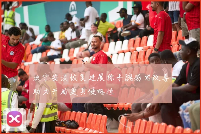 坎宁安谈恢复进展称手腕感觉改善助力开局更具侵略性