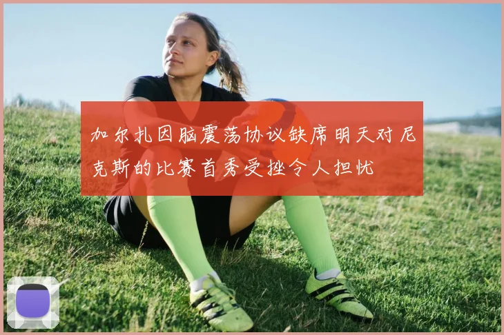 加尔扎因脑震荡协议缺席明天对尼克斯的比赛首秀受挫令人担忧
