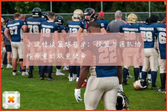 小波特谈篮球哲学：投篮与团队协作并重的双重使命