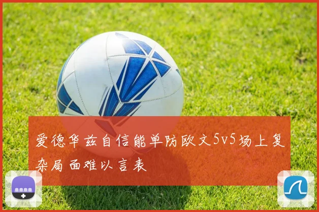 爱德华兹自信能单防欧文5v5场上复杂局面难以言表