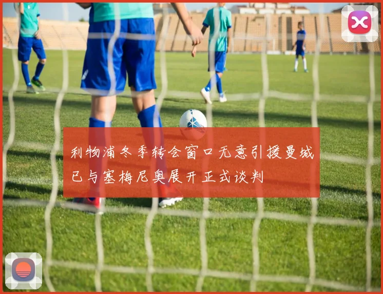 利物浦冬季转会窗口无意引援曼城已与塞梅尼奥展开正式谈判