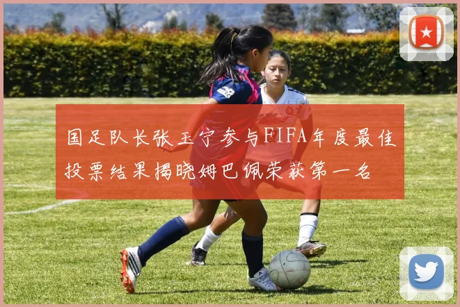 国足队长张玉宁参与FIFA年度最佳投票结果揭晓姆巴佩荣获第一名