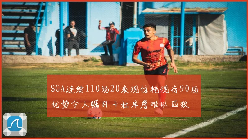 SGA连续110场20表现惊艳现存90场优势令人瞩目卡杜库詹难以匹敌