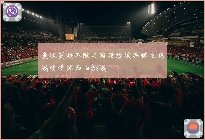 曼联英超不败之路延续埃弗顿主场战绩堪忧面临挑战