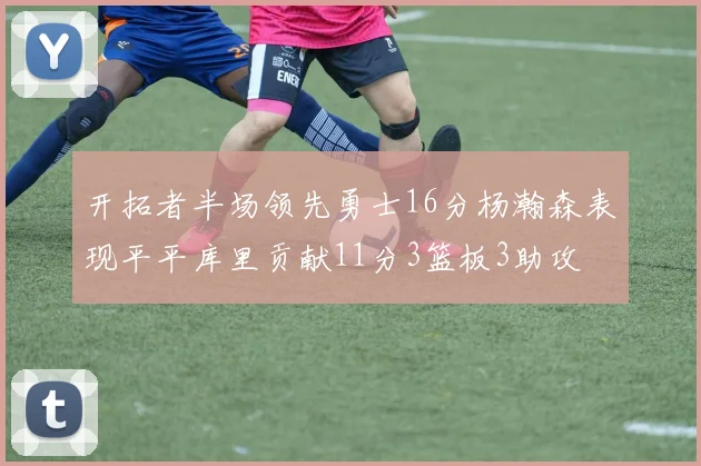 开拓者半场领先勇士16分杨瀚森表现平平库里贡献11分3篮板3助攻