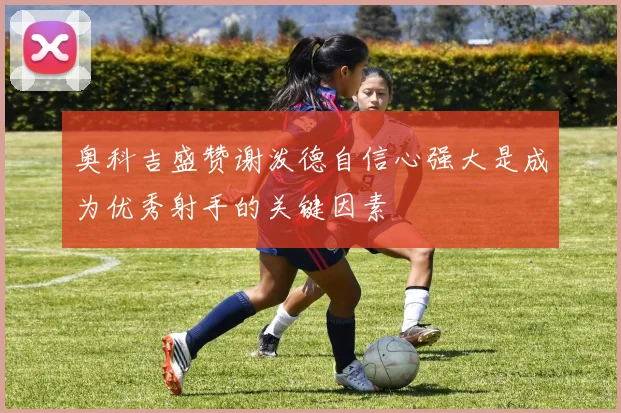 奥科吉盛赞谢泼德自信心强大是成为优秀射手的关键因素