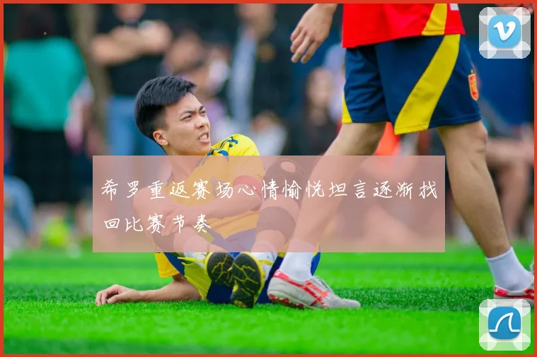 希罗重返赛场心情愉悦坦言逐渐找回比赛节奏