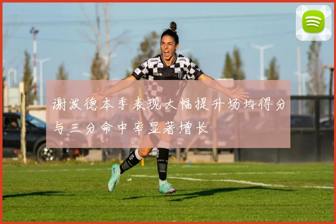 谢泼德本季表现大幅提升场均得分与三分命中率显著增长