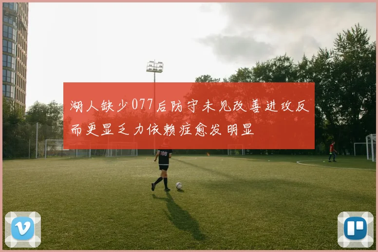 湖人缺少077后防守未见改善进攻反而更显乏力依赖症愈发明显