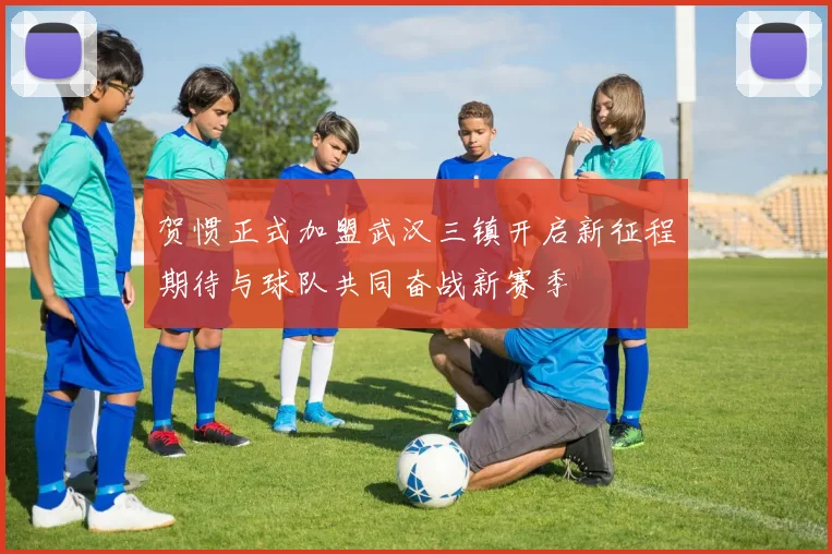 贺惯正式加盟武汉三镇开启新征程期待与球队共同奋战新赛季