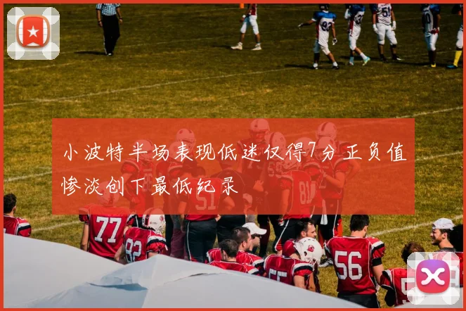 小波特半场表现低迷仅得7分正负值惨淡创下最低纪录