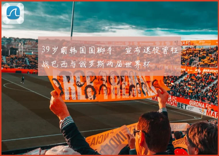 39岁前韩国国脚李镕宣布退役曾征战巴西与俄罗斯两届世界杯