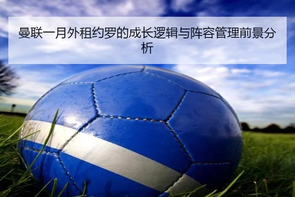 曼联一月外租约罗的成长逻辑与阵容管理前景分析（ayx）