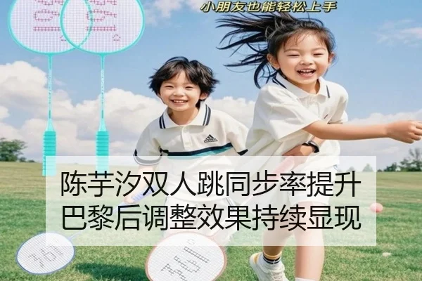 陈芋汐双人跳同步率提升 巴黎后调整效果持续显现（ayx）